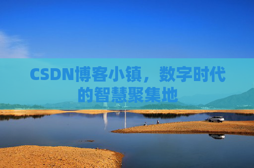 CSDN博客小镇，数字时代的智慧聚集地