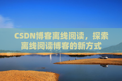 CSDN博客离线阅读，探索离线阅读博客的新方式