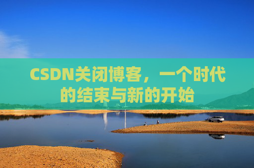 CSDN关闭博客，一个时代的结束与新的开始